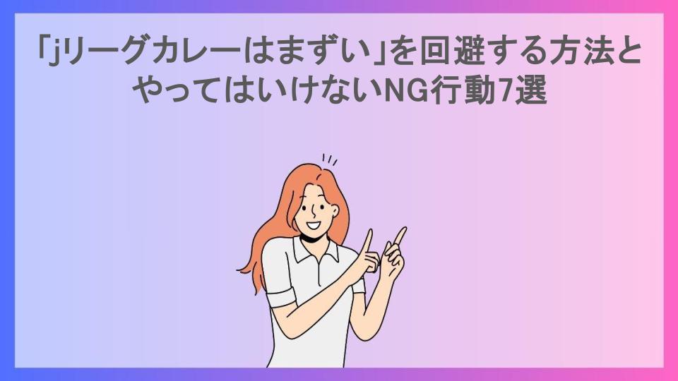 「jリーグカレーはまずい」を回避する方法とやってはいけないNG行動7選